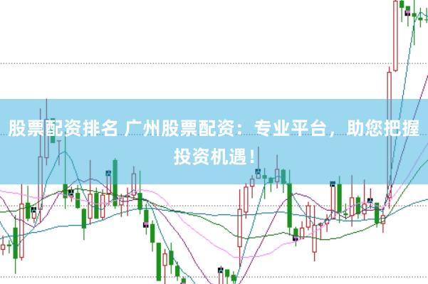股票配资排名 广州股票配资：专业平台，助您把握投资机遇！