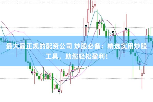 最大最正规的配资公司 炒股必备：精选实用炒股工具，助您轻松盈利！