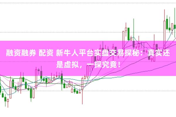 融资融券 配资 新牛人平台实盘交易探秘:真实还是虚拟,一探究竟!