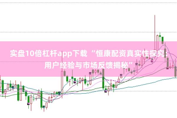 实盘10倍杠杆app下载 “恒康配资真实性探究：用户经验与市场反馈揭秘”