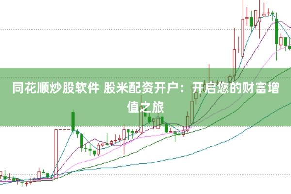 同花顺炒股软件 股米配资开户：开启您的财富增值之旅
