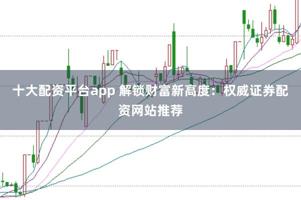 十大配资平台app 解锁财富新高度:权威证券配资网站推荐