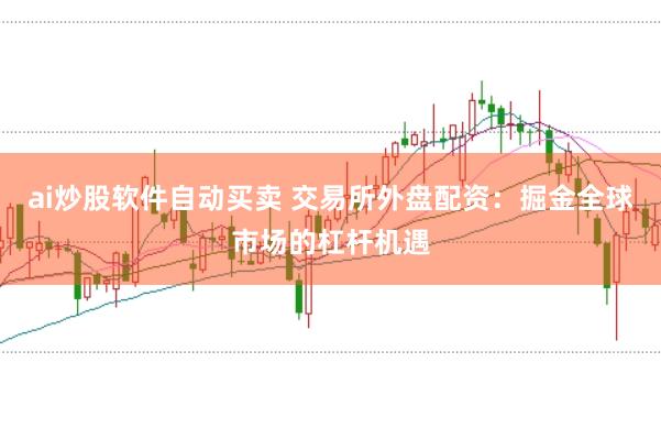 ai炒股软件自动买卖 交易所外盘配资:掘金全球市场的杠杆机遇