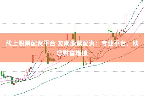 线上股票配资平台 龙南股票配资:专业平台,助您财富增值