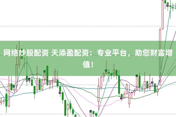 网络炒股配资 天添盈配资:专业平台,助您财富增值!