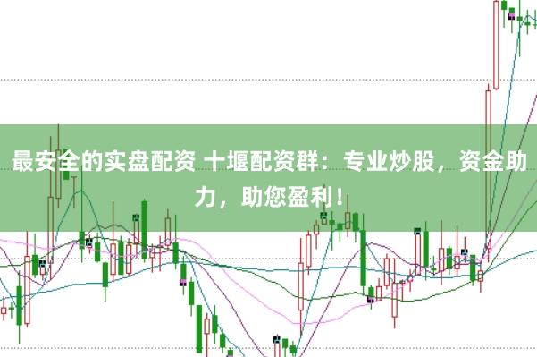 最安全的实盘配资 十堰配资群:专业炒股,资金助力,助您盈利!