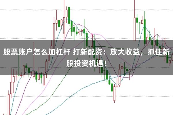 股票账户怎么加杠杆 打新配资:放大收益,抓住新股投资机遇!