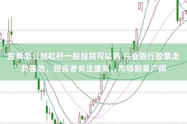 股票怎么加杠杆一般股民可以吗 兴业银行股票走势强劲,投资者关注度高,市场前景广阔