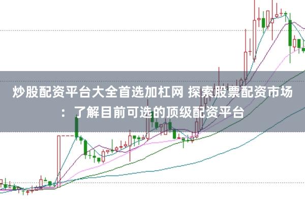 炒股配资平台大全首选加杠网 探索股票配资市场:了解目前可选的顶级配资平台