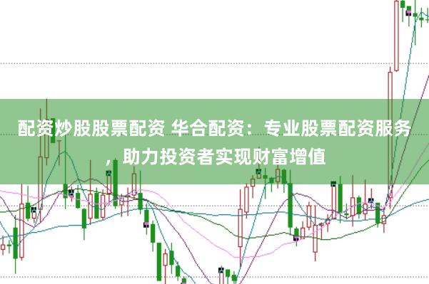 配资炒股股票配资 华合配资:专业股票配资服务,助力投资者实现财富增值