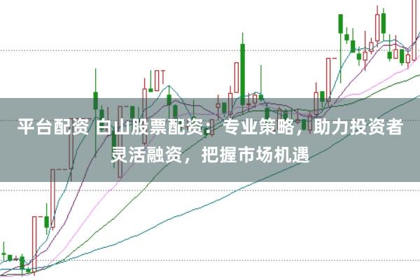 平台配资 白山股票配资:专业策略,助力投资者灵活融资,把握市场机遇