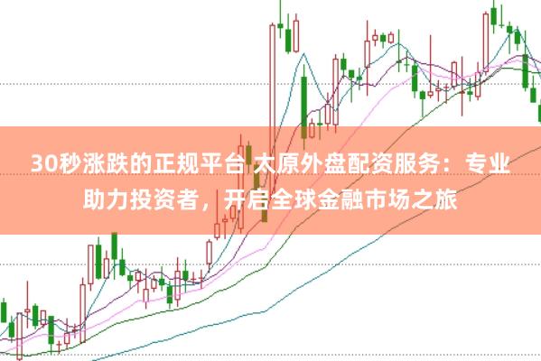 30秒涨跌的正规平台 太原外盘配资服务:专业助力投资者,开启全球金融市场之旅