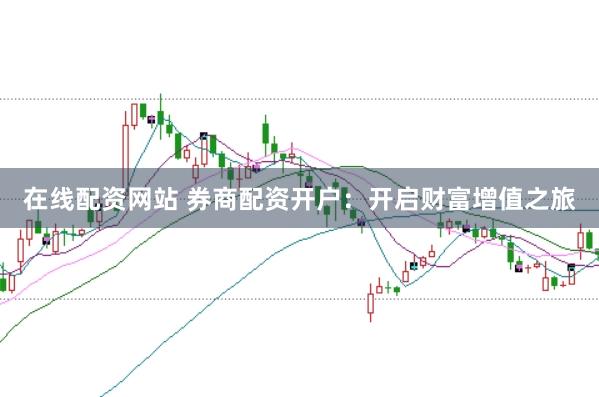在线配资网站 券商配资开户：开启财富增值之旅