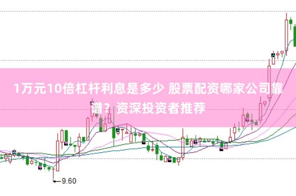 1万元10倍杠杆利息是多少 股票配资哪家公司靠谱?资深投资者推荐