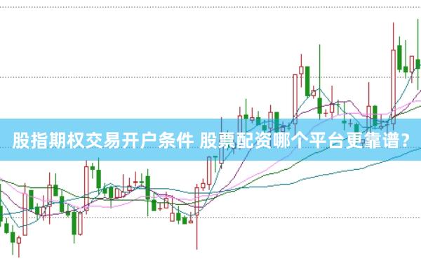 股指期权交易开户条件 股票配资哪个平台更靠谱?