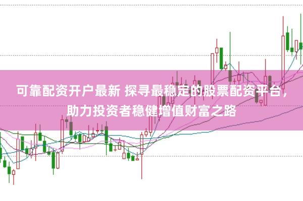 可靠配资开户最新 探寻最稳定的股票配资平台,助力投资者稳健增值财富之路