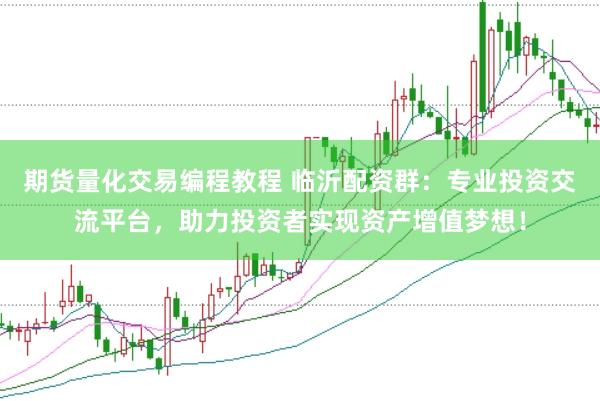 期货量化交易编程教程 临沂配资群:专业投资交流平台,助力投资者实现资产增值梦想!