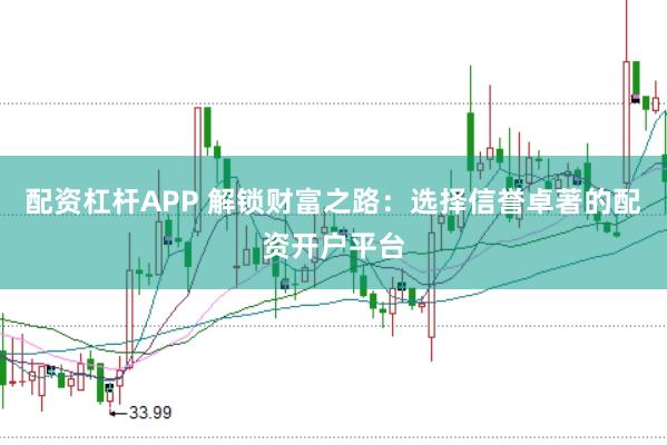 配资杠杆APP 解锁财富之路:选择信誉卓著的配资开户平台