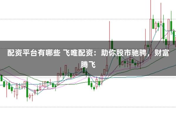 配资平台有哪些 飞唯配资:助你股市驰骋,财富腾飞