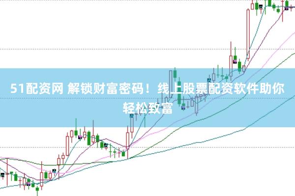 51配资网 解锁财富密码!线上股票配资软件助你轻松致富