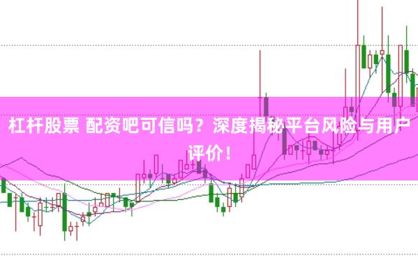 杠杆股票 配资吧可信吗？深度揭秘平台风险与用户评价！