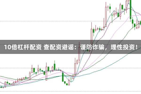 10倍杠杆配资 查配资避谣：谨防诈骗，理性投资！