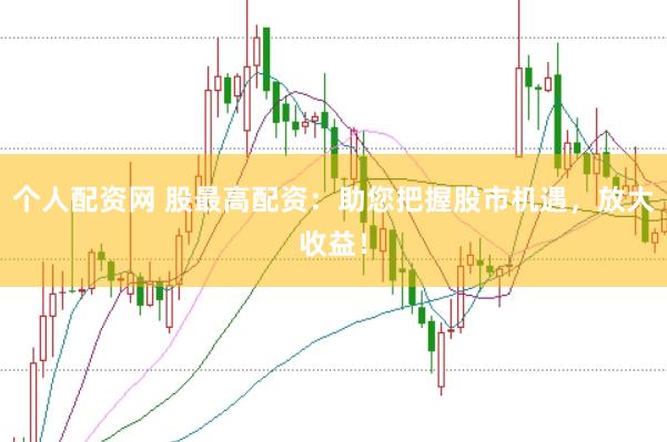 个人配资网 股最高配资：助您把握股市机遇，放大收益！
