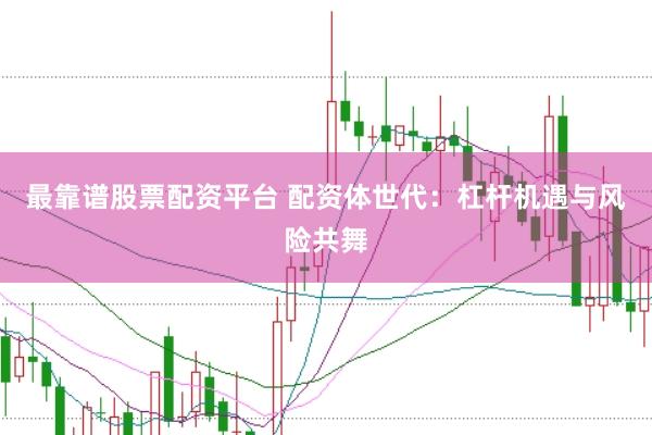 最靠谱股票配资平台 配资体世代：杠杆机遇与风险共舞