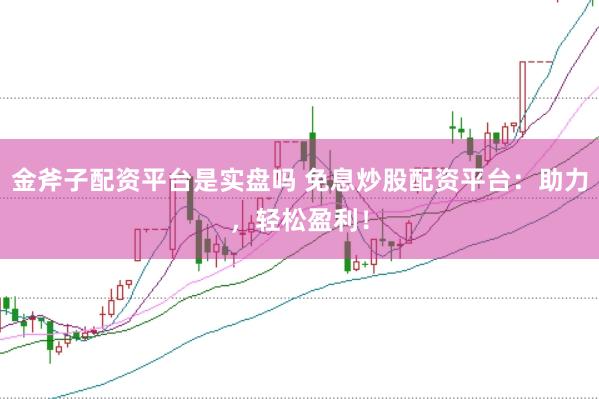 金斧子配资平台是实盘吗 免息炒股配资平台：助力，轻松盈利！