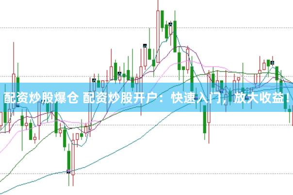 配资炒股爆仓 配资炒股开户：快速入门，放大收益！