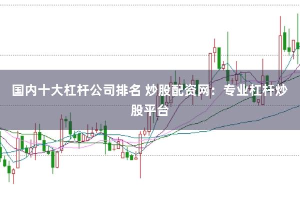 国内十大杠杆公司排名 炒股配资网：专业杠杆炒股平台