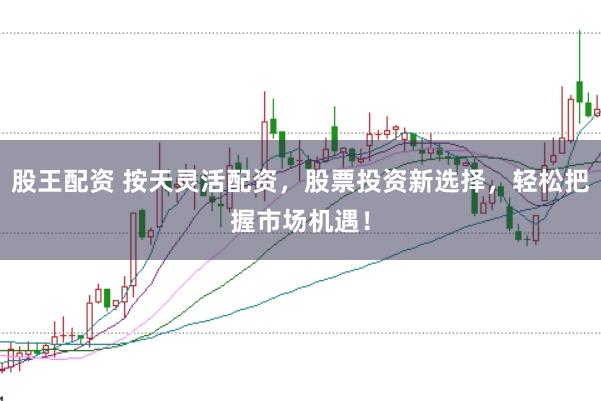 股王配资 按天灵活配资,股票投资新选择,轻松把握市场机遇!