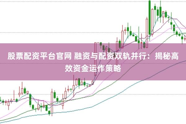 股票配资平台官网 融资与配资双轨并行:揭秘高效资金运作策略