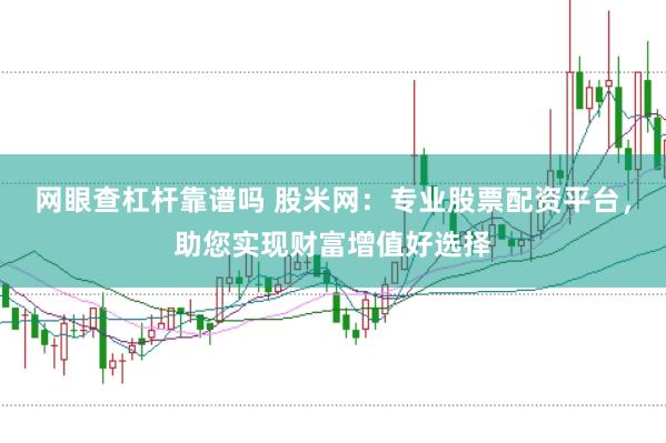 网眼查杠杆靠谱吗 股米网:专业股票配资平台,助您实现财富增值好选择