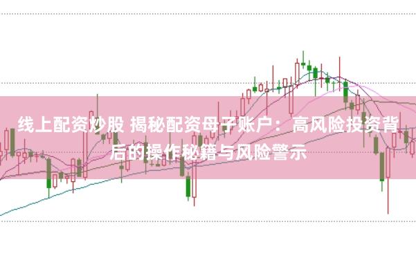 线上配资炒股 揭秘配资母子账户:高风险投资背后的操作秘籍与风险警示