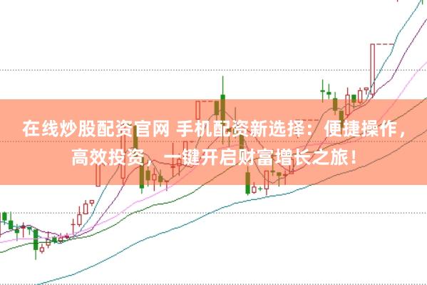 在线炒股配资官网 手机配资新选择:便捷操作,高效投资,一键开启财富增长之旅!