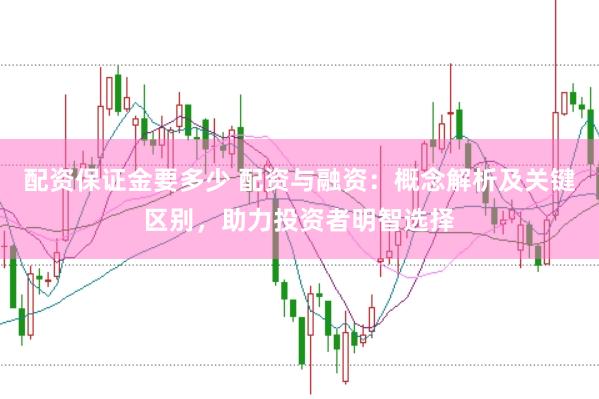 配资保证金要多少 配资与融资:概念解析及关键区别,助力投资者明智选择