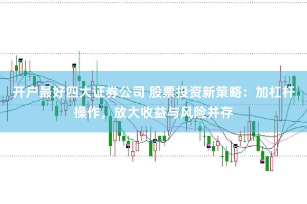 开户最好四大证券公司 股票投资新策略:加杠杆操作,放大收益与风险并存