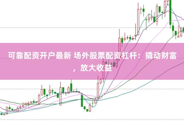 可靠配资开户最新 场外股票配资杠杆:撬动财富,放大收益