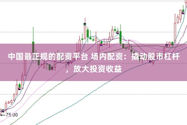 中国最正规的配资平台 场内配资:撬动股市杠杆,放大投资收益
