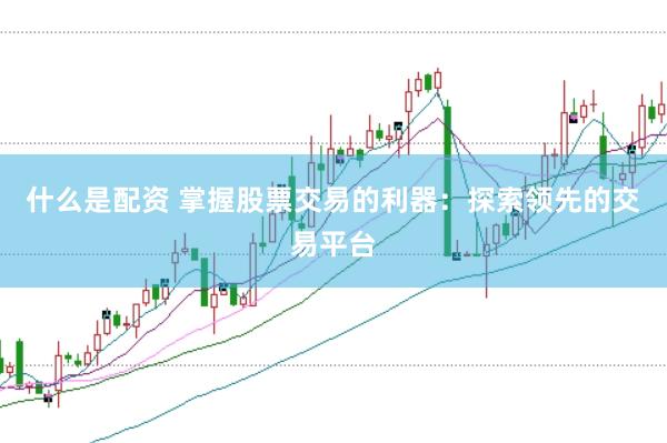 什么是配资 掌握股票交易的利器:探索领先的交易平台