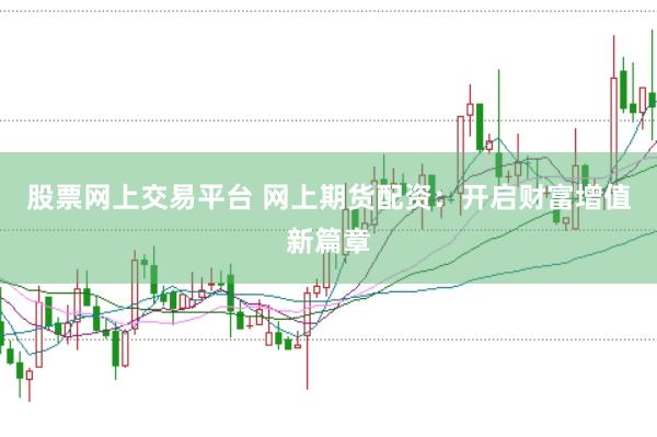 股票网上交易平台 网上期货配资:开启财富增值新篇章