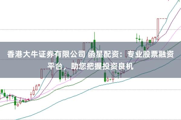 香港大牛证券有限公司 函星配资:专业股票融资平台,助您把握投资良机