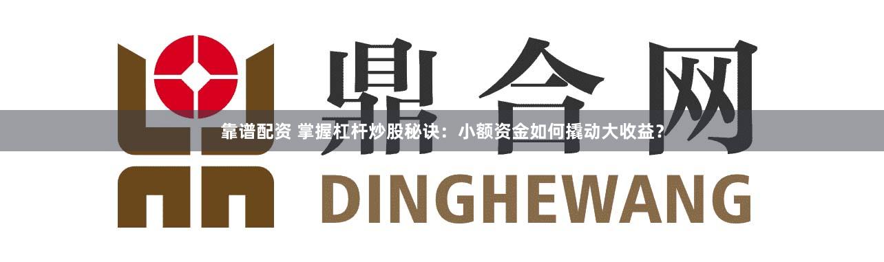 靠谱配资 掌握杠杆炒股秘诀：小额资金如何撬动大收益？