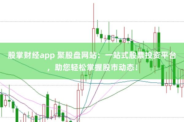 股掌财经app 聚股盘网站：一站式股票投资平台，助您轻松掌握股市动态！