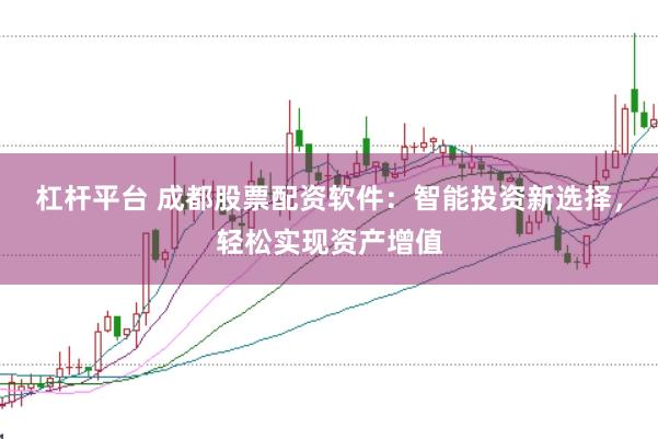 杠杆平台 成都股票配资软件:智能投资新选择,轻松实现资产增值