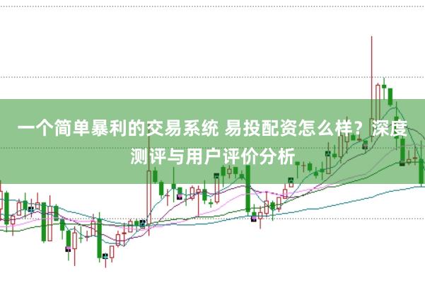 一个简单暴利的交易系统 易投配资怎么样？深度测评与用户评价分析