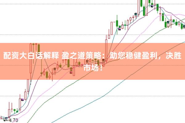 配资大白话解释 盈之道策略:助您稳健盈利,决胜市场!