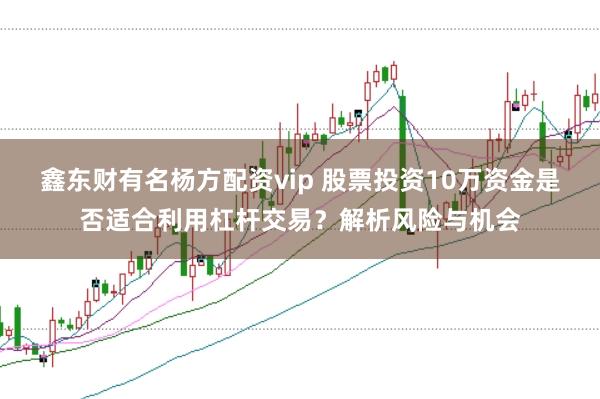 鑫东财有名杨方配资vip 股票投资10万资金是否适合利用杠杆交易?解析风险与机会