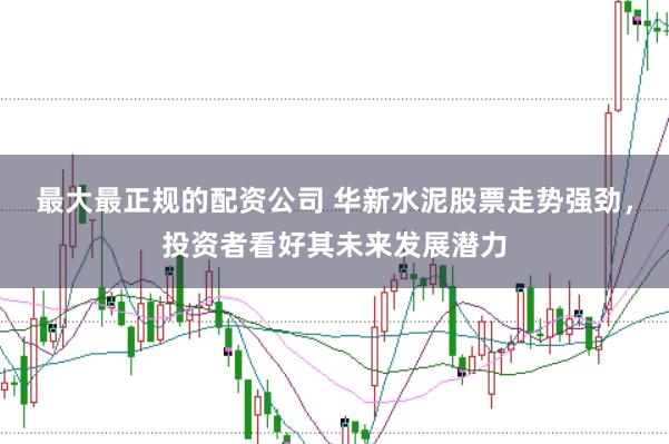 最大最正规的配资公司 华新水泥股票走势强劲,投资者看好其未来发展潜力